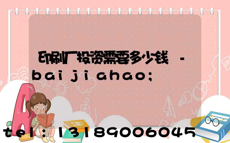 印刷厂投资需要多少钱 -baijiahao